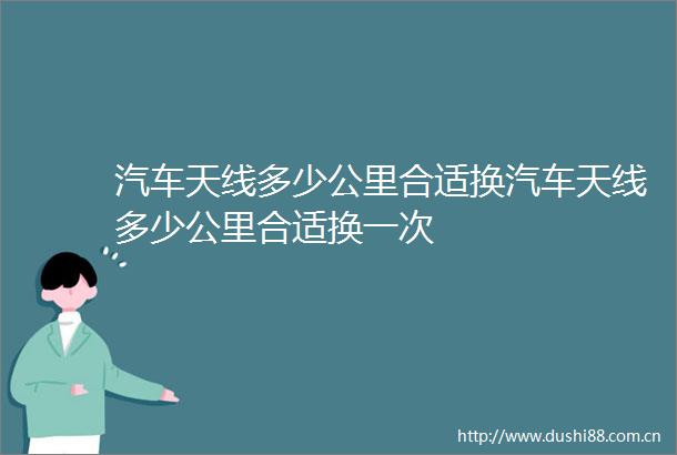 汽车天线多少公里合适换汽车天线多少公里合适换一次