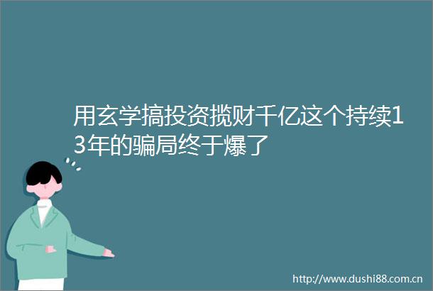 用玄学搞投资揽财千亿这个持续13年的局终于爆了
