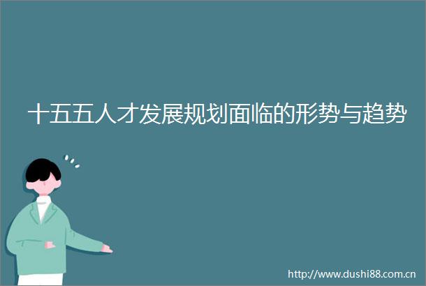 十五五人才发展规划面临的形势与趋势