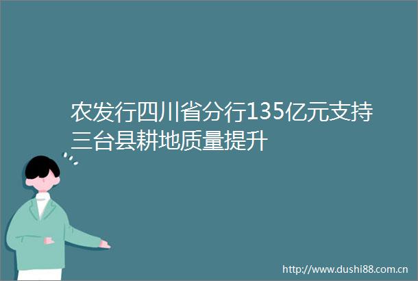 农发行四川省分行135亿元支持三台县耕地质量提升