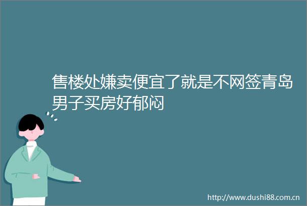 售楼处嫌卖便宜了就是不网签青岛男子买房好郁闷