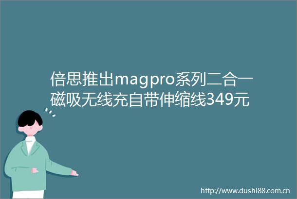 倍思推出magpro系列二合一磁吸无线充自带伸缩线349元