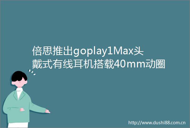 倍思推出goplay1Max头戴式有线耳机搭载40mm动圈