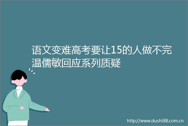 语文变难高考要让15的人做不完温儒敏回应系列质疑