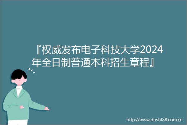 『权威发布电子科技大学2024年全日制普通本科招生章程』