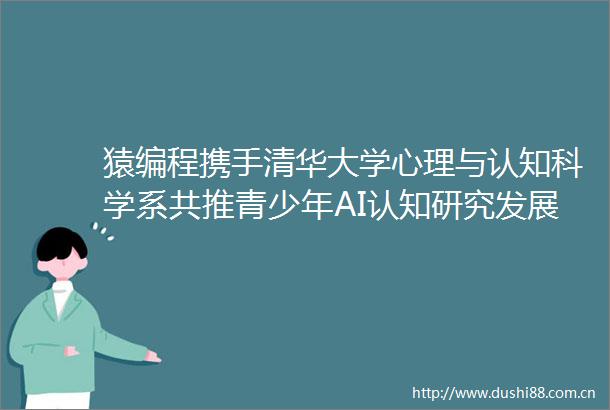 猿编程携手清华大学心理与认知科学系共推青少年AI认知研究发展