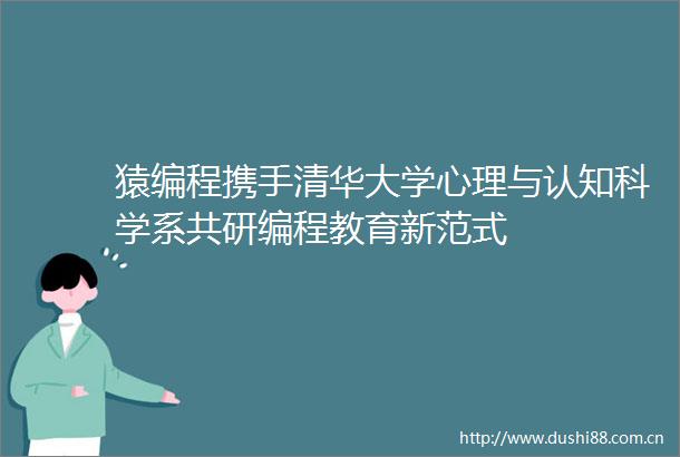 猿编程携手清华大学心理与认知科学系共研编程教育新范式