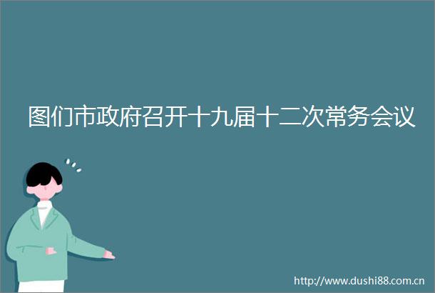 图们市召开十九届十二次常务会议