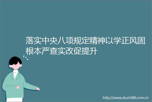 落实中央八项规定精神以学正风固根本严查实改促提升