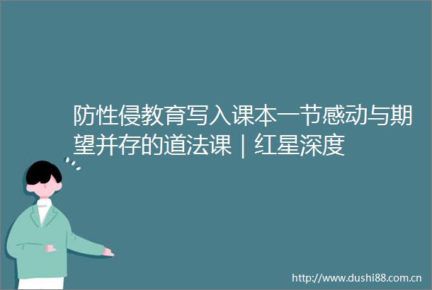 防性侵教育写入课本一节感动与期望并存的道法课｜红星深度