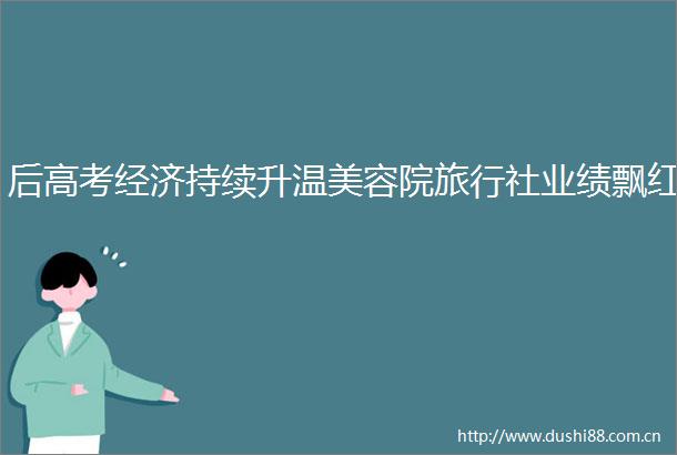 后高考经济持续升温美容院旅行社业绩飘红