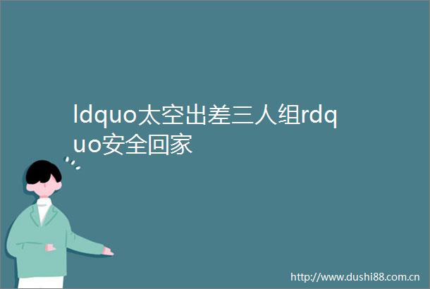 ldquo太空出差三人组rdquo安全回家
