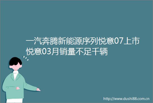 一汽奔腾新能源序列悦意07上市悦意03月销量不足千辆