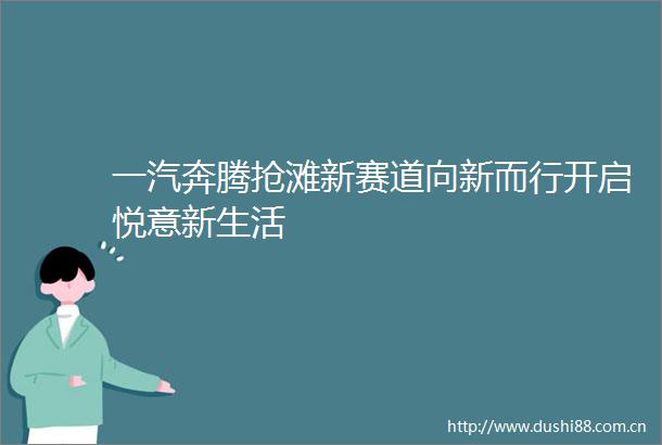 一汽奔腾抢滩新赛道向新而行开启悦意新生活