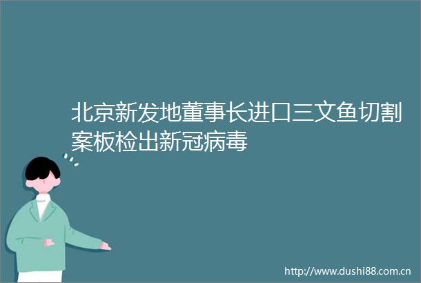 北京新发地董事长进口三文鱼切割案板检出新冠病毒