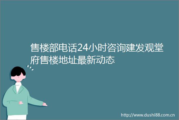 售楼部电话24小时咨询建发观堂府售楼地址最新动态