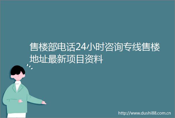 售楼部电话24小时咨询专线售楼地址最新项目资料