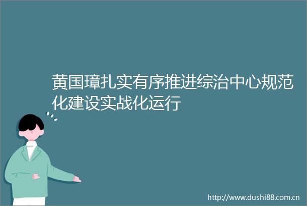 黄国璋扎实有序推进综治中心规范化建设实战化运行