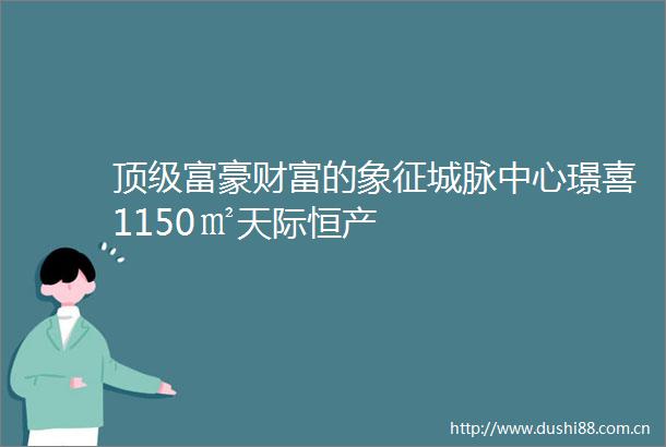 顶级富豪财富的象征城脉中心璟喜1150㎡天际恒产