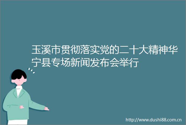 玉溪市贯彻落实党的二十大精神华宁县专场新闻发布会举行
