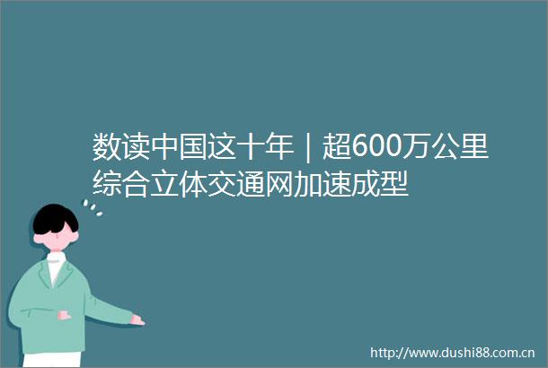 数读这十年｜超600万公里综合立体交通网加速成型
