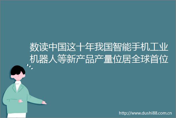 数读这十年我国智能手机工业机器人等新产品产量位居全球首位