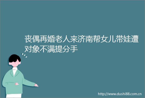 丧偶再婚老人来济南帮女儿带娃遭对象不满提分手