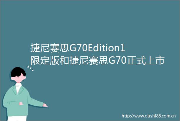 捷尼赛思G70Edition1限定版和捷尼赛思G70正式上市瞄准更年轻的消费者