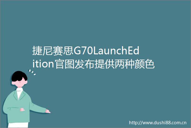 捷尼赛思G70LaunchEdition官图发布提供两种颜色哑光车漆