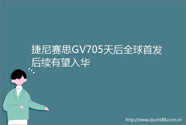 捷尼赛思GV705天后全球首发后续有望入华