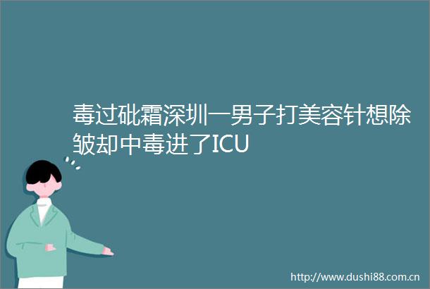 毒过砒霜深圳一男子打美容针想除皱却中毒进了ICU