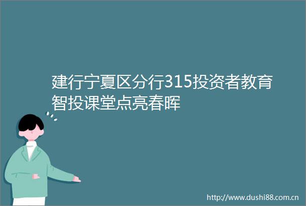 建行宁夏区分行315投资者教育智投课堂点亮春晖