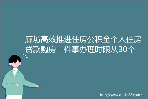 廊坊高效推进住房公积金个人住房购房一件事办理时限从30个工作日减至不超12个工作日