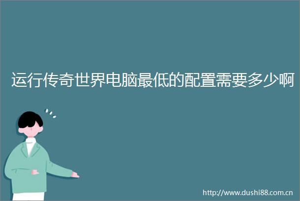 运行传奇世界电脑最低的配置需要多少啊