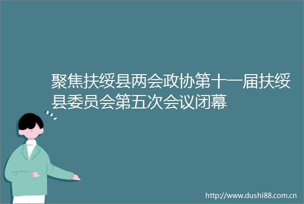 聚焦扶绥县两会政协第十一届扶绥县委员会第五次会议闭幕