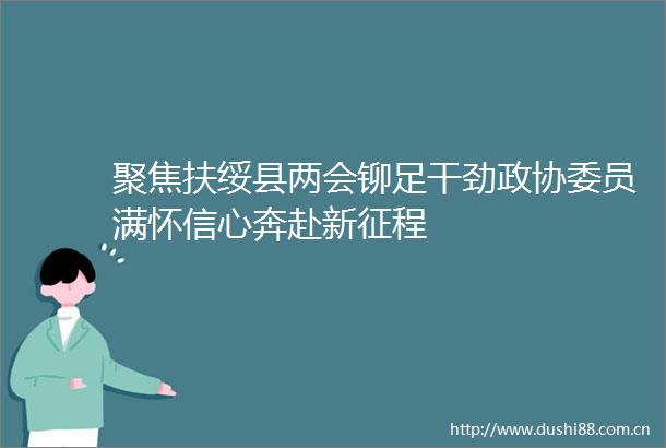 聚焦扶绥县两会铆足干劲政协委员满怀信心奔赴新征程