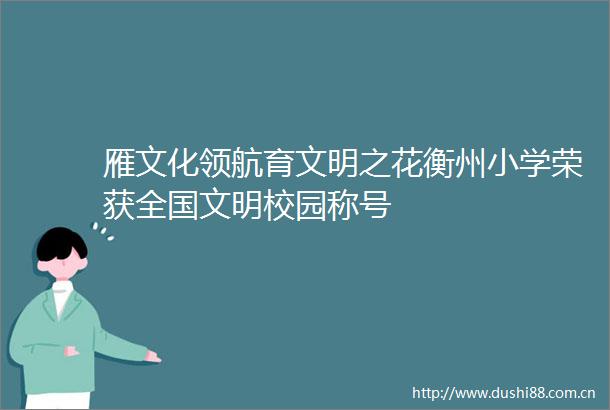 雁文化领航育文明之花衡州小学荣获全国文明校园称号