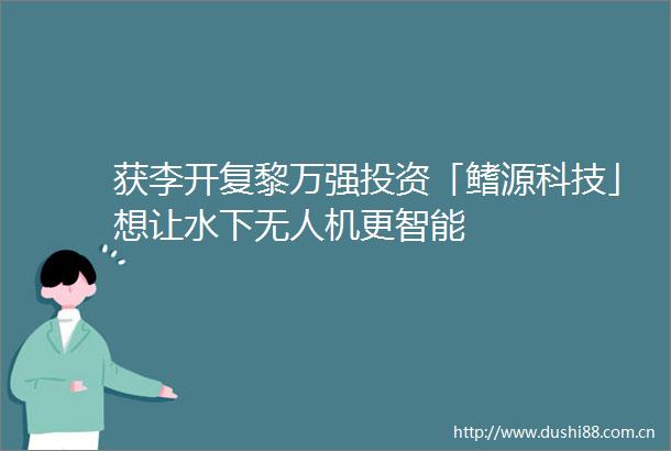 获李开复黎万强投资「鳍源科技」想让水下无人机更智能