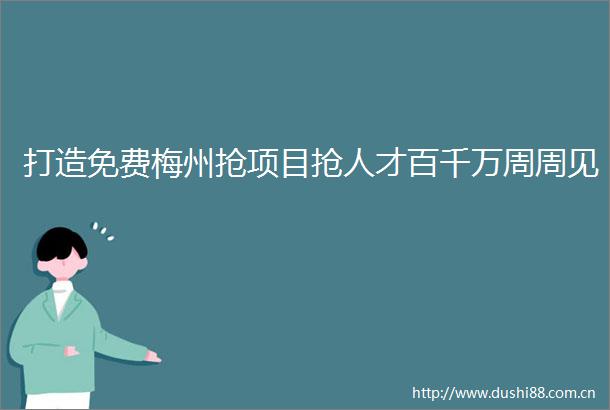 打造免费梅州抢项目抢人才百千万周周见
