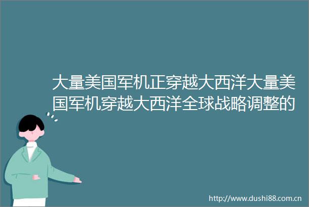 大量美国军机正穿越大西洋大量美国军机穿越大西洋全球战略调整的显著信号