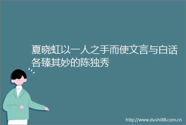 夏晓虹以一人之手而使文言与白话各臻其妙的陈独秀
