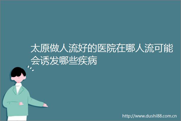 太原做人流好的医院在哪人流可能会诱发哪些疾病