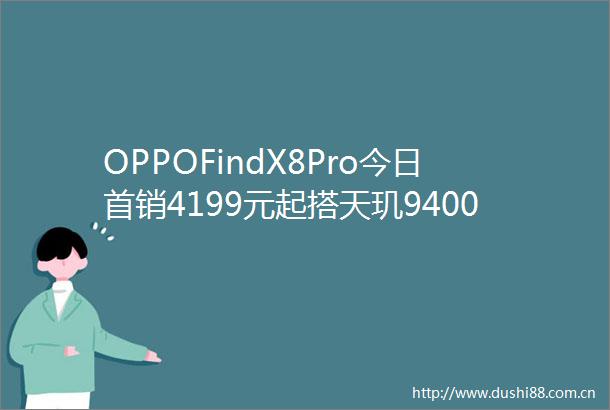 OPPOFindX8Pro今日首销4199元起搭天玑9400引关注