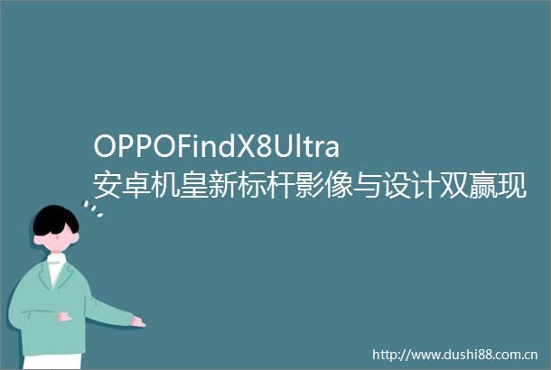 OPPOFindX8Ultra安卓机皇新标杆影像与设计双赢现在入手值不值