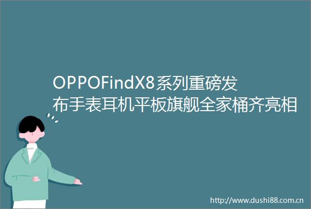 OPPOFindX8系列重磅发布手表耳机平板旗舰全家桶齐亮相