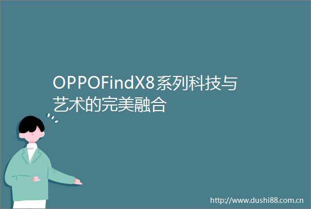 OPPOFindX8系列科技与艺术的完美融合