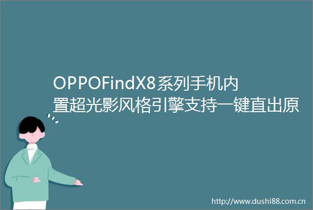 OPPOFindX8系列手机内置超光影风格引擎支持一键直出原生胶片风格照片
