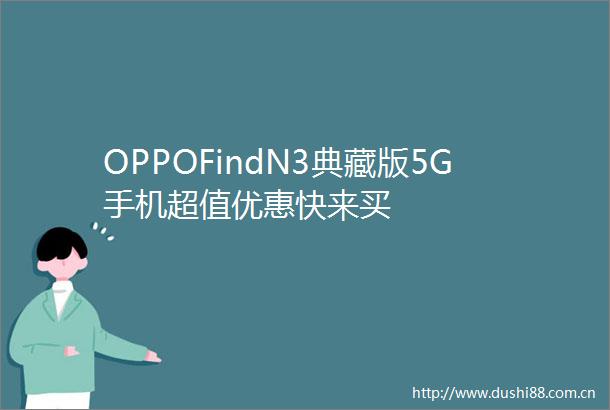 OPPOFindN3典藏版5G手机超值优惠快来买