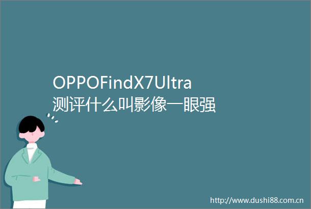 OPPOFindX7Ultra测评什么叫影像一眼强