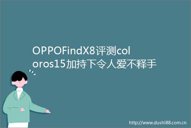 OPPOFindX8评测coloros15加持下令人爱不释手的标准版